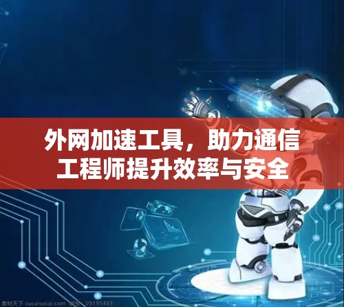 外网加速工具,助力通信工程师提升效率与安全 外网加速工具,助力通信工程师提升效率与安全