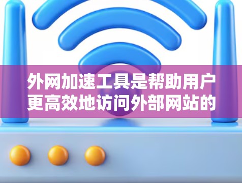 外网加速工具是帮助用户更高效地访问外部网站的重要工具。以下是几个常见的外网加速工具及其排名,供参考