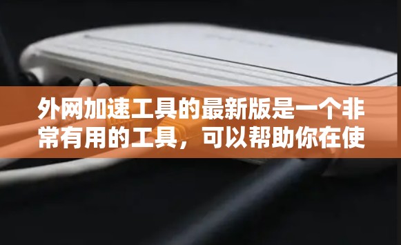 外网加速工具的最新版是一个非常有用的工具,可以帮助你在使用国外网络时,提升速度。以下是一些常用的外网加速工具和它们的特点