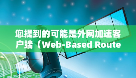您提到的可能是外网加速客户端(Web-Based Router Accelerator)虽然没有具体的最新版本信息,但以下是一些常见的外网加速客户端的类型和特点,供您参考