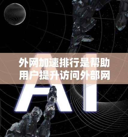 外网加速排行是帮助用户提升访问外部网站速度的工具,通常基于多个指标排序,旨在优化用户体验。以下是对这一问题的详细总结