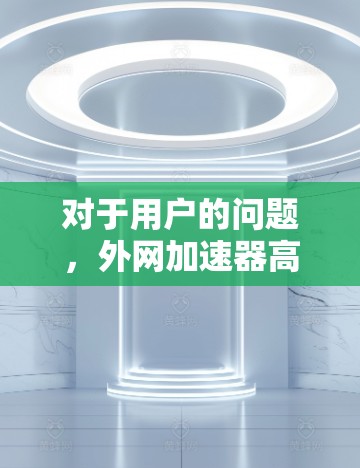 对于用户的问题,外网加速器高速版本的设计和功能需要综合考虑多种因素,包括速度、安全、流畅性、多语言支持、多平台适应、价格、额外功能等。以下是详细的解决方案