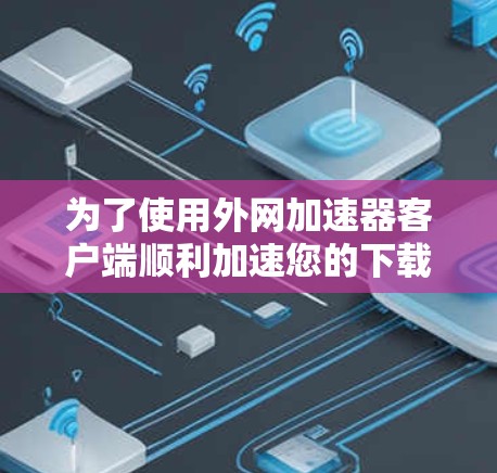 为了使用外网加速器客户端顺利加速您的下载,您可以按照以下步骤操作