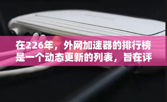 在226年,外网加速器的排行榜是一个动态更新的列表,旨在评估不同工具的性能和功能。以下是对226年加速器排行榜的详细分析和推荐