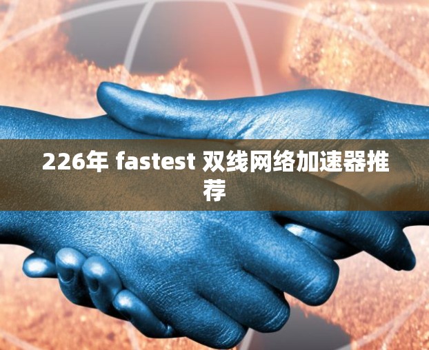 226年 fastest 双线网络加速器推荐