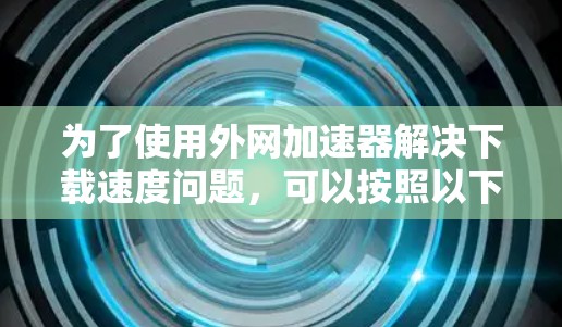 为了使用外网加速器解决下载速度问题,可以按照以下步骤进行