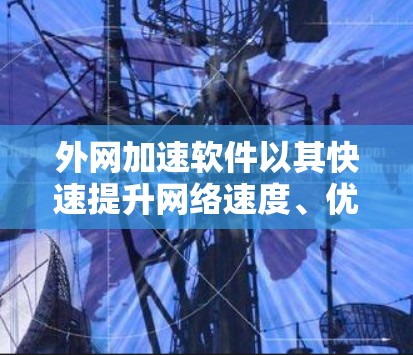外网加速软件以其快速提升网络速度、优化流量管理和提升用户体验而备受关注。以下是对外网加速软件的结构化分析,涵盖功能、优缺点、应用场景、实际应用情况以及总结