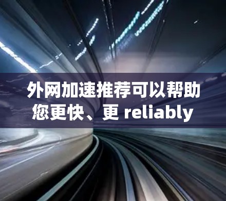 外网加速推荐可以帮助您更快、更 reliably访问互联网。以下是一些常用的外网加速推荐工具及其使用方法,您可以根据自己的需求选择合适的工具
