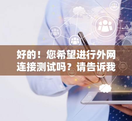 好的!您希望进行外网连接测试吗?请告诉我具体的测试内容,比如您需要测试哪些功能或服务,这样我可以为您更详细地指导您