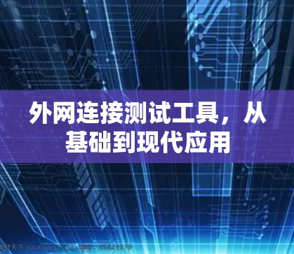 外网连接测试工具,从基础到现代应用
