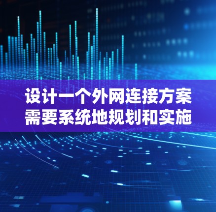 设计一个外网连接方案需要系统地规划和实施,确保网络的高效、可靠和安全。以下是一个详细的步骤指南,帮助您完成整个过程