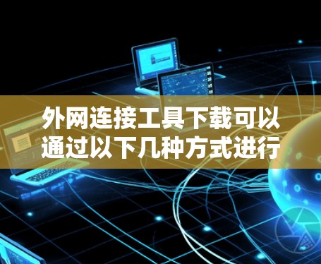 外网连接工具下载可以通过以下几种方式进行