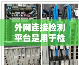 外网连接检测平台是用于检测用户外网连接状态的软件工具,广泛应用于企业网络和个人网络管理。以下是常见的外网连接检测平台及其特点