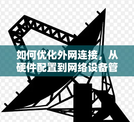 如何优化外网连接,从硬件配置到网络设备管理