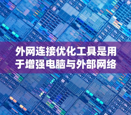 外网连接优化工具是用于增强电脑与外部网络之间的连接效率和稳定性的一组工具。以下是对这些工具的系统总结,帮助你更好地管理网络连接
