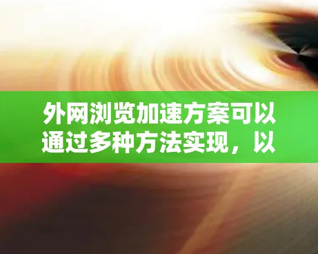 外网浏览加速方案可以通过多种方法实现,以提升访问速度和减少资源消耗。以下是一些常见的加速方案和方法