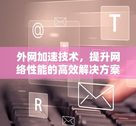 外网加速技术,提升网络性能的高效解决方案