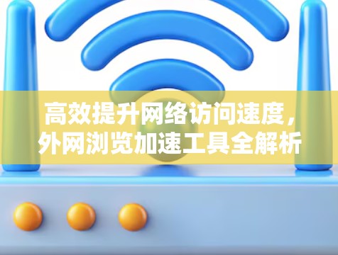 高效提升网络访问速度,外网浏览加速工具全解析