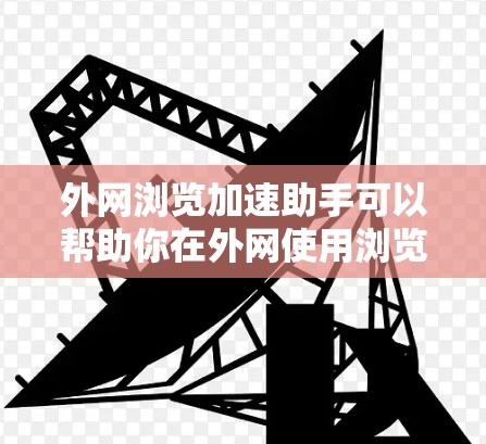 外网浏览加速助手可以帮助你在外网使用浏览器时加快速度。以下是一些实用的加速技巧和工具推荐