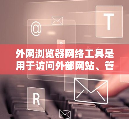 外网浏览器网络工具是用于访问外部网站、管理网站访问权限、记录访问时间和清除访问记录的工具。以下是一些主要的外网浏览器网络工具及其功能
