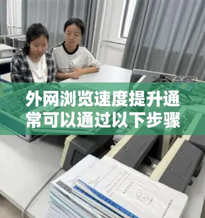外网浏览速度提升通常可以通过以下步骤进行调整和优化