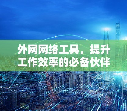 外网网络工具,提升工作效率的必备伙伴