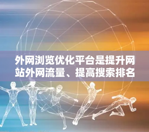 外网浏览优化平台是提升网站外网流量、提高搜索排名、优化用户体验的重要工具。以下是一些推荐的外网浏览优化平台和方法,帮助你优化外网浏览