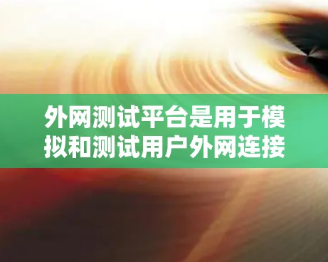 外网测试平台是用于模拟和测试用户外网连接性能的工具,帮助用户了解网络环境对数据流的影响。以下是对外网测试平台的详细总结