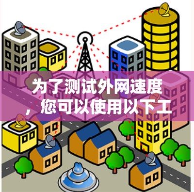 为了测试外网速度,您可以使用以下工具,并按照以下步骤进行操作