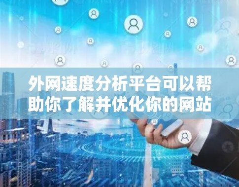 外网速度分析平台可以帮助你了解并优化你的网站访问速度,提升用户体验。以下是一些常见的外网速度分析平台及其特点