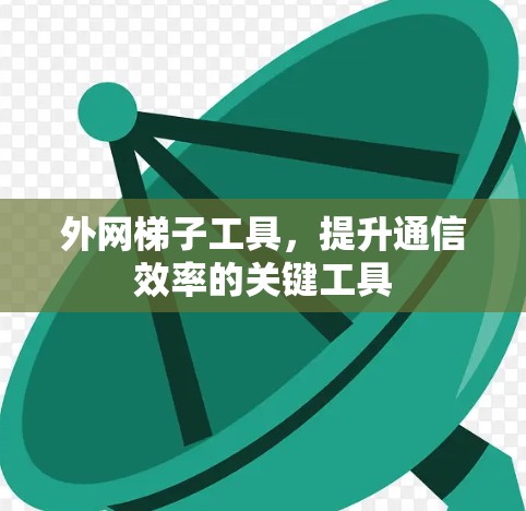 外网梯子工具,提升通信效率的关键工具