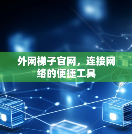 外网梯子官网,连接网络的便捷工具