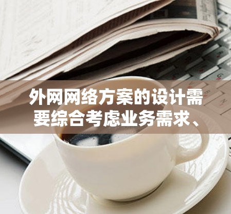 外网网络方案的设计需要综合考虑业务需求、安全性和灵活性。以下是一个全面的外网网络方案设计,涵盖网络拓扑、物理配置、数据传输和管理等方面