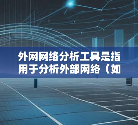 外网网络分析工具是指用于分析外部网络(如互联网)流量、性能、设备状态等信息的软件工具。以下是一些常用的外网网络分析工具及其功能