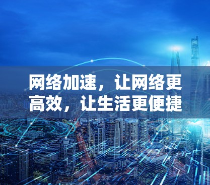 网络加速,让网络更高效,让生活更便捷