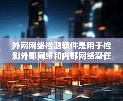 外网网络检测软件是用于检测外部网络和内部网络潜在威胁的工具,广泛应用于企业网络安全管理。以下是详细的概述