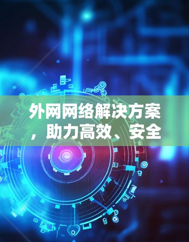 外网网络解决方案,助力高效、安全的数字时代