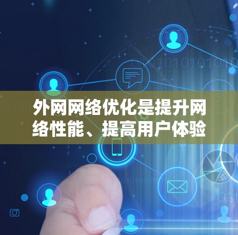 外网网络优化是提升网络性能、提高用户体验的重要步骤,尤其是在国外使用互联网时,建议按照以下步骤进行优化