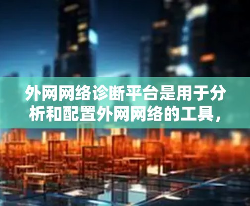 外网网络诊断平台是用于分析和配置外网网络的工具,帮助用户优化网络配置和性能。以下是详细的步骤指南
