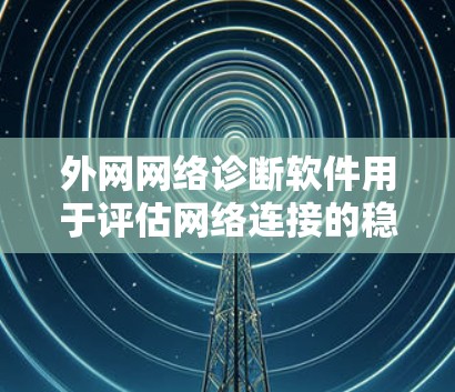 外网网络诊断软件用于评估网络连接的稳定性、设备状态以及防火墙配置等问题。以下是使用该软件的详细步骤