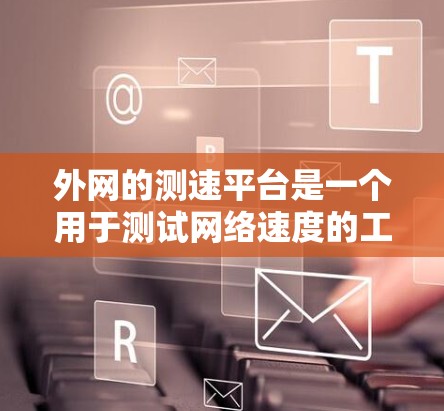 外网的测速平台是一个用于测试网络速度的工具,帮助用户了解自己的网络性能。以下是一个详细的步骤指南,帮助您使用外网测速平台