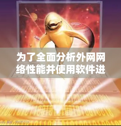 为了全面分析外网网络性能并使用软件进行优化,可以按照以下步骤进行