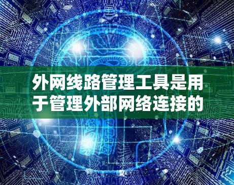 外网线路管理工具是用于管理外部网络连接的工具,涵盖从用户端到服务器端的网络设备,包括路由器、交换机、防火墙等。以下是详细的外网管理工具列表