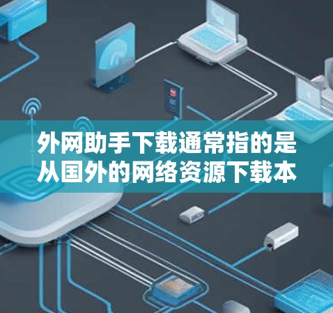外网助手下载通常指的是从国外的网络资源下载本地计算机所需的文件或软件。以下是一些常见的问题和解决方案
