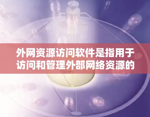 外网资源访问软件是指用于访问和管理外部网络资源的软件。这些软件通常用于存储和管理文件、文档、数据等。以下是一些常见的外网资源访问软件