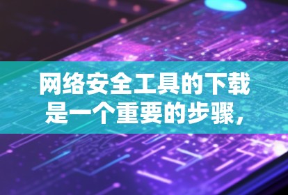 网络安全工具的下载是一个重要的步骤,可以帮助你保护自己和他人免受攻击。以下是几种常见网络安全工具的下载方法