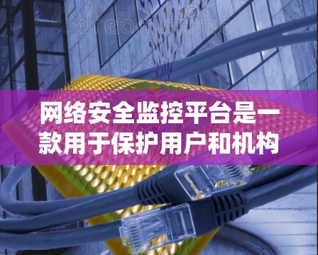 网络安全监控平台是一款用于保护用户和机构网络安全的综合系统,它通过多种手段和工具监控网络活动,发现潜在威胁并预防或防御攻击。以下是该平台的主要功能和特点