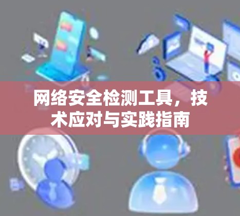 网络安全检测工具,技术应对与实践指南