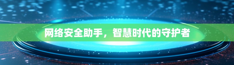 网络安全助手,智慧时代的守护者