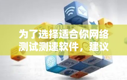 为了选择适合你网络测试测速软件,建议按照以下步骤进行